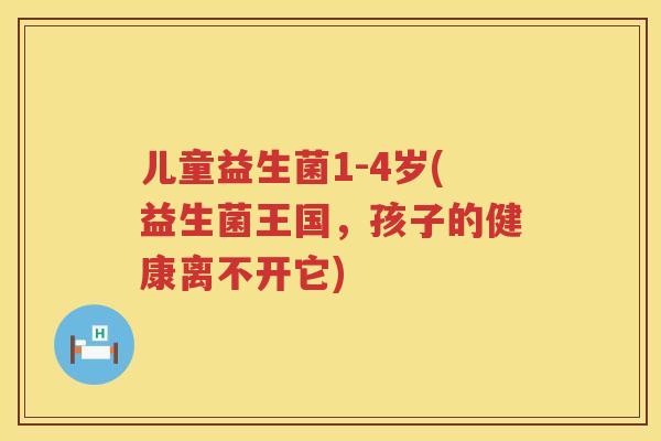 儿童益生菌1-4岁(益生菌王国，孩子的健康离不开它)