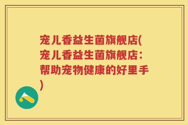 宠儿香益生菌旗舰店(宠儿香益生菌旗舰店:帮助宠物健康的好里手) 宠儿香益生菌旗舰店(宠儿香益生菌旗舰店:帮助宠物健康的好里手)