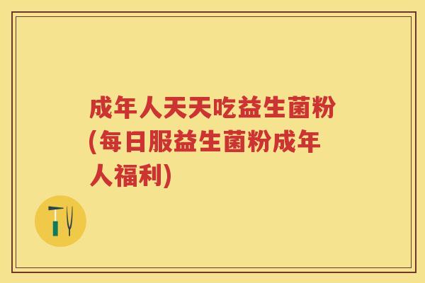 成年人天天吃益生菌粉(每日服益生菌粉成年人福利) 成年人天天吃益生菌粉(每日服益生菌粉成年人福利)