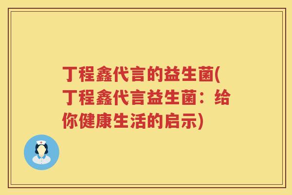 丁程鑫代言的益生菌(丁程鑫代言益生菌：给你健康生活的启示)