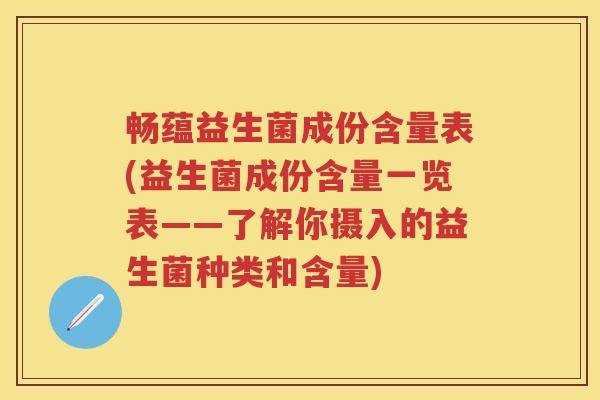 畅蕴益生菌成份含量表(益生菌成份含量一览表——了解你摄入的益生菌种类和含量) 畅蕴益生菌成份含量表(益生菌成份含量一览表——了解你摄入的益生菌种类和含量)