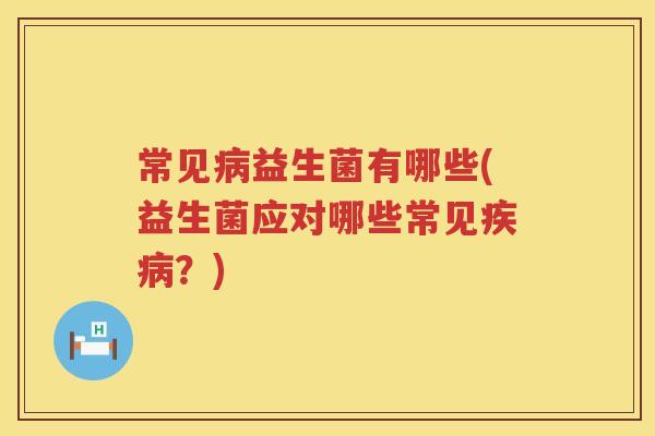 常见益生菌有哪些(益生菌应对哪些常见?) 常见益生菌有哪些(益生菌应对哪些常见?)