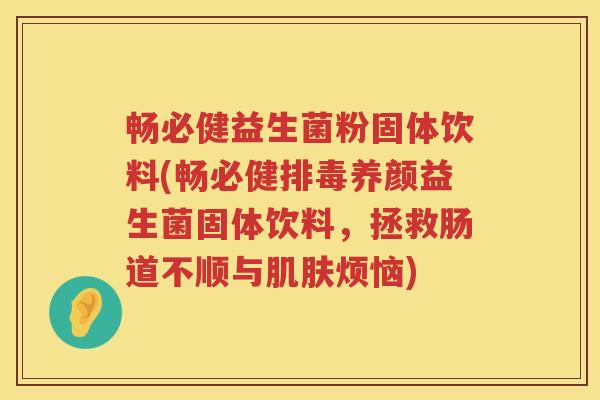 畅必健益生菌粉固体饮料(畅必健养颜益生菌固体饮料,拯救肠道不顺与烦恼) 畅必健益生菌粉固体饮料(畅必健养颜益生菌固体饮料,拯救肠道不顺与烦恼)