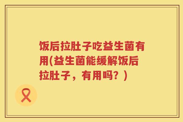 饭后拉肚子吃益生菌有用(益生菌能缓解饭后拉肚子,有用吗?) 饭后拉肚子吃益生菌有用(益生菌能缓解饭后拉肚子,有用吗?)