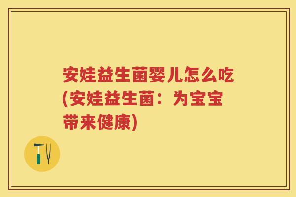 安娃益生菌婴儿怎么吃(安娃益生菌:为宝宝带来健康) 安娃益生菌婴儿怎么吃(安娃益生菌:为宝宝带来健康)