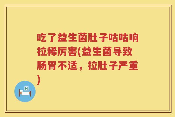 吃了益生菌肚子咕咕响拉稀厉害(益生菌导致肠胃不适,拉肚子严重) 吃了益生菌肚子咕咕响拉稀厉害(益生菌导致肠胃不适,拉肚子严重)