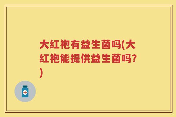 大红袍有益生菌吗(大红袍能提供益生菌吗?) 大红袍有益生菌吗(大红袍能提供益生菌吗?)