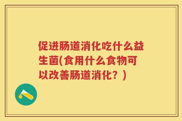 促进肠道消化吃什么益生菌(食用什么食物可以改善肠道消化?) 促进肠道消化吃什么益生菌(食用什么食物可以改善肠道消化?)