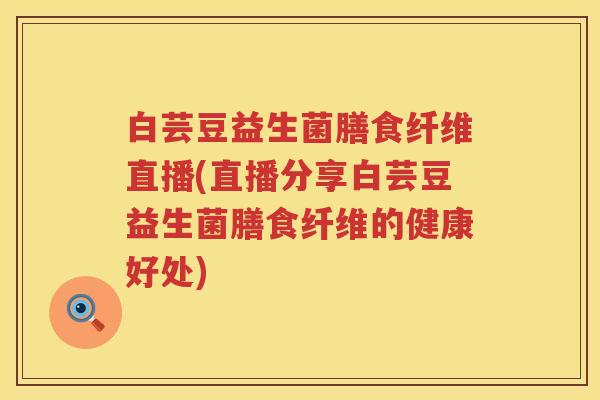 白芸豆益生菌膳食纤维直播(直播分享白芸豆益生菌膳食纤维的健康好处)