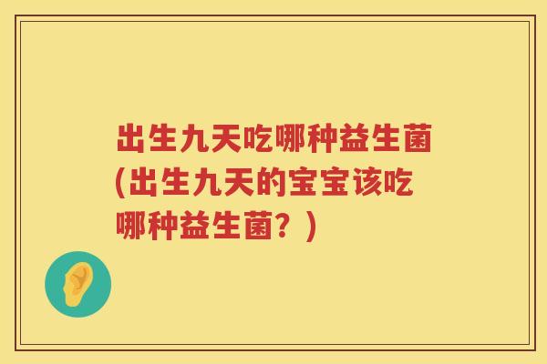 出生九天吃哪种益生菌(出生九天的宝宝该吃哪种益生菌?) 出生九天吃哪种益生菌(出生九天的宝宝该吃哪种益生菌?)
