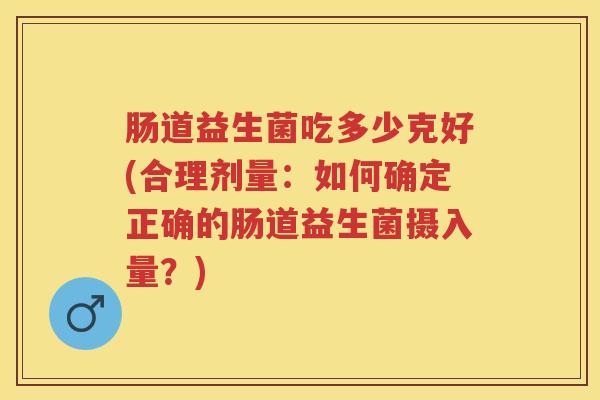 肠道益生菌吃多少克好(合理剂量：如何确定正确的肠道益生菌摄入量？)