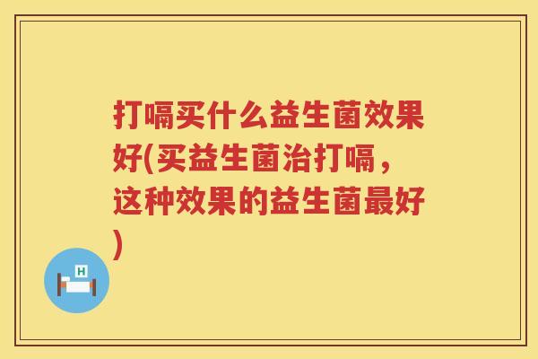 打嗝买什么益生菌效果好(买益生菌打嗝,这种效果的益生菌好) 打嗝买什么益生菌效果好(买益生菌打嗝,这种效果的益生菌好)