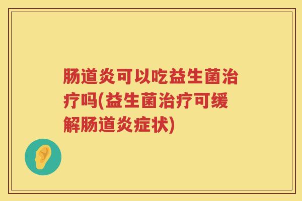 肠道炎可以吃益生菌吗(益生菌可缓解肠道状) 肠道炎可以吃益生菌吗(益生菌可缓解肠道状)