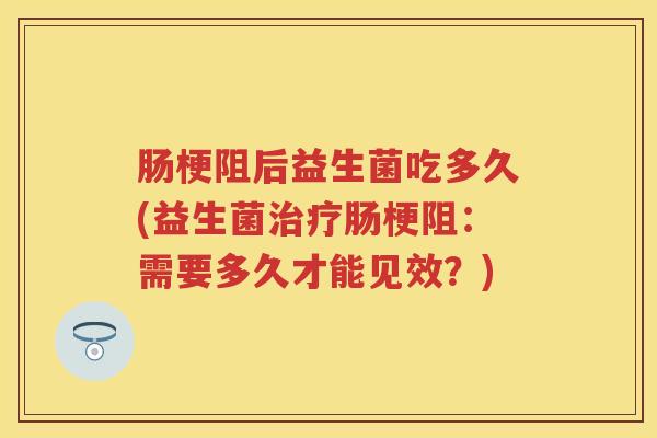 肠梗阻后益生菌吃多久(益生菌肠梗阻:需要多久才能见效?) 肠梗阻后益生菌吃多久(益生菌肠梗阻:需要多久才能见效?)