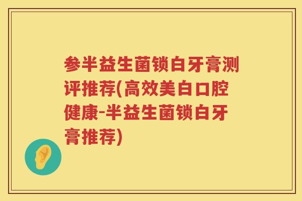 参半益生菌锁白牙膏测评推荐(高效美白口腔健康-半益生菌锁白牙膏推荐) 参半益生菌锁白牙膏测评推荐(高效美白口腔健康-半益生菌锁白牙膏推荐)
