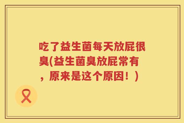 吃了益生菌每天放屁很臭(益生菌臭放屁常有,原来是这个原因!) 吃了益生菌每天放屁很臭(益生菌臭放屁常有,原来是这个原因!)