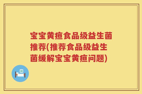 宝宝黄疸食品级益生菌推荐(推荐食品级益生菌缓解宝宝黄疸问题) 宝宝黄疸食品级益生菌推荐(推荐食品级益生菌缓解宝宝黄疸问题)