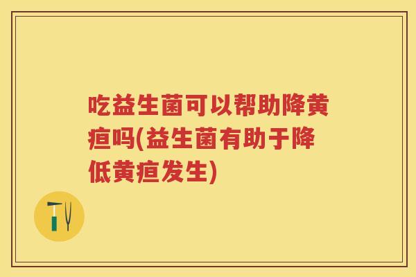 吃益生菌可以帮助降黄疸吗(益生菌有助于降低黄疸发生) 吃益生菌可以帮助降黄疸吗(益生菌有助于降低黄疸发生)