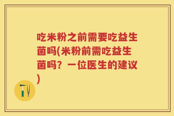 吃米粉之前需要吃益生菌吗(米粉前需吃益生菌吗?一位医生的建议) 吃米粉之前需要吃益生菌吗(米粉前需吃益生菌吗?一位医生的建议)