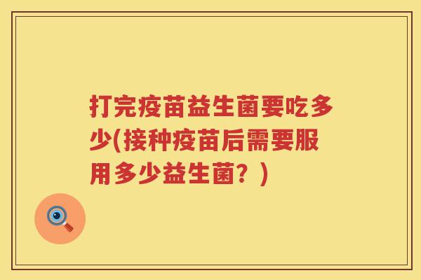 打完疫苗益生菌要吃多少(接种疫苗后需要服用多少益生菌?) 打完疫苗益生菌要吃多少(接种疫苗后需要服用多少益生菌?)