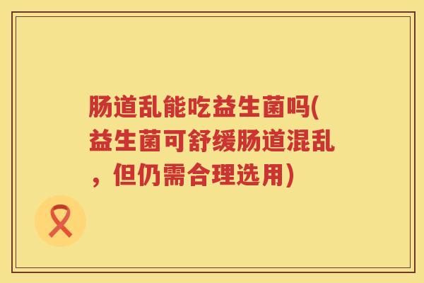 肠道乱能吃益生菌吗(益生菌可舒缓肠道混乱,但仍需合理选用) 肠道乱能吃益生菌吗(益生菌可舒缓肠道混乱,但仍需合理选用)