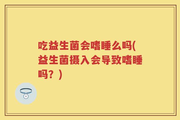吃益生菌会嗜睡么吗(益生菌摄入会导致嗜睡吗?) 吃益生菌会嗜睡么吗(益生菌摄入会导致嗜睡吗?)
