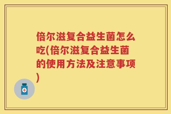 倍尔滋复合益生菌怎么吃(倍尔滋复合益生菌的使用方法及注意事项) 倍尔滋复合益生菌怎么吃(倍尔滋复合益生菌的使用方法及注意事项)