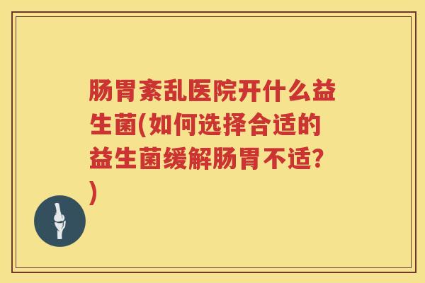 肠胃紊乱医院开什么益生菌(如何选择合适的益生菌缓解肠胃不适?) 肠胃紊乱医院开什么益生菌(如何选择合适的益生菌缓解肠胃不适?)