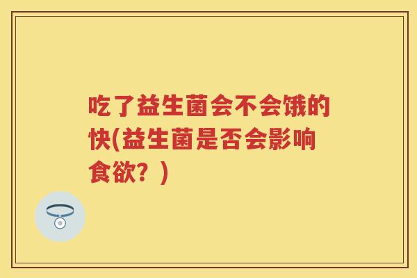 吃了益生菌会不会饿的快(益生菌是否会影响?) 吃了益生菌会不会饿的快(益生菌是否会影响?)