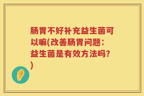 肠胃不好补充益生菌可以嘛(改善肠胃问题:益生菌是有效方法吗?) 肠胃不好补充益生菌可以嘛(改善肠胃问题:益生菌是有效方法吗?)