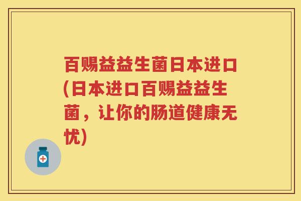 百赐益益生菌日本进口(日本进口百赐益益生菌,让你的肠道健康无忧) 百赐益益生菌日本进口(日本进口百赐益益生菌,让你的肠道健康无忧)