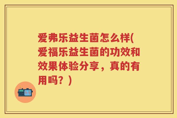 爱弗乐益生菌怎么样(爱福乐益生菌的功效和效果体验分享,真的有用吗?) 爱弗乐益生菌怎么样(爱福乐益生菌的功效和效果体验分享,真的有用吗?)