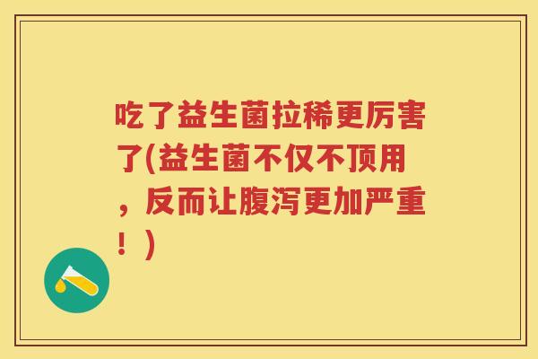 吃了益生菌拉稀更厉害了(益生菌不仅不顶用，反而让更加严重！)