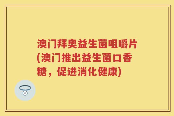 澳门拜奥益生菌咀嚼片(澳门推出益生菌口香糖,促进消化健康) 澳门拜奥益生菌咀嚼片(澳门推出益生菌口香糖,促进消化健康)
