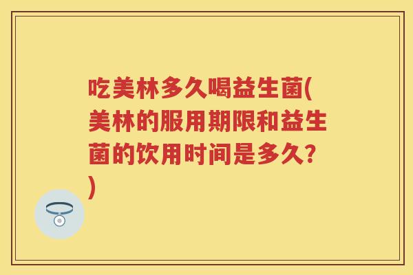 吃美林多久喝益生菌(美林的服用期限和益生菌的饮用时间是多久?) 吃美林多久喝益生菌(美林的服用期限和益生菌的饮用时间是多久?)