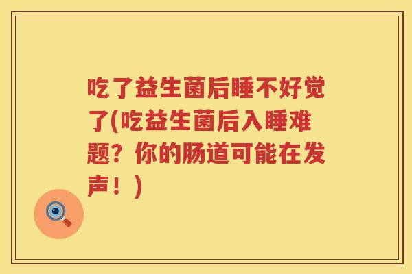 吃了益生菌后睡不好觉了(吃益生菌后入睡难题?你的肠道可能在发声!) 吃了益生菌后睡不好觉了(吃益生菌后入睡难题?你的肠道可能在发声!)