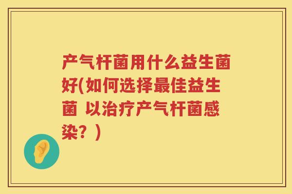 产气杆菌用什么益生菌好(如何选择佳益生菌 以产气杆菌?) 产气杆菌用什么益生菌好(如何选择佳益生菌 以产气杆菌?)