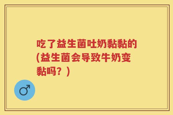 吃了益生菌吐奶黏黏的(益生菌会导致牛奶变黏吗?) 吃了益生菌吐奶黏黏的(益生菌会导致牛奶变黏吗?)