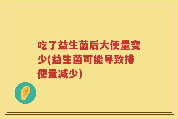 吃了益生菌后大便量变少(益生菌可能导致排便量减少) 吃了益生菌后大便量变少(益生菌可能导致排便量减少)