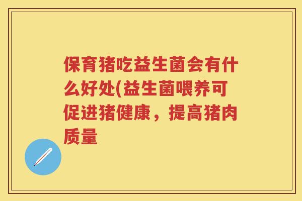 保育猪吃益生菌会有什么好处(益生菌喂养可促进猪健康,提高猪肉质量 保育猪吃益生菌会有什么好处(益生菌喂养可促进猪健康,提高猪肉质量