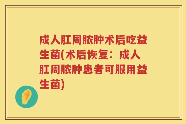 成人肛周脓肿术后吃益生菌(术后恢复:成人肛周脓肿患者可服用益生菌) 成人肛周脓肿术后吃益生菌(术后恢复:成人肛周脓肿患者可服用益生菌)