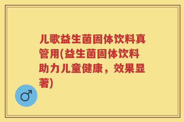 儿歌益生菌固体饮料真管用(益生菌固体饮料助力儿童健康，效果显著)