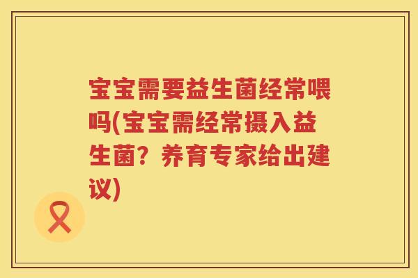 宝宝需要益生菌经常喂吗(宝宝需经常摄入益生菌?养育专家给出建议) 宝宝需要益生菌经常喂吗(宝宝需经常摄入益生菌?养育专家给出建议)