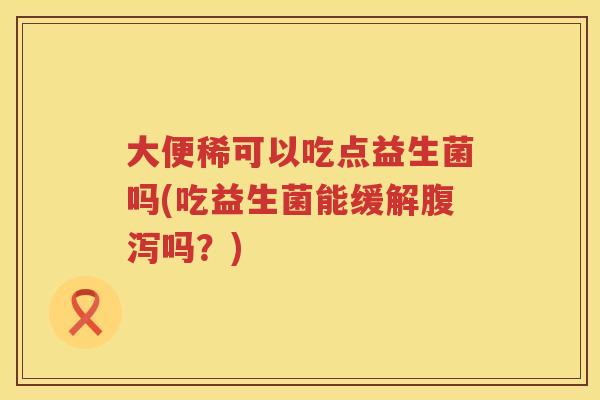 大便稀可以吃点益生菌吗(吃益生菌能缓解吗？)