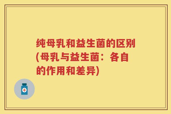 纯母乳和益生菌的区别(母乳与益生菌:各自的作用和差异) 纯母乳和益生菌的区别(母乳与益生菌:各自的作用和差异)