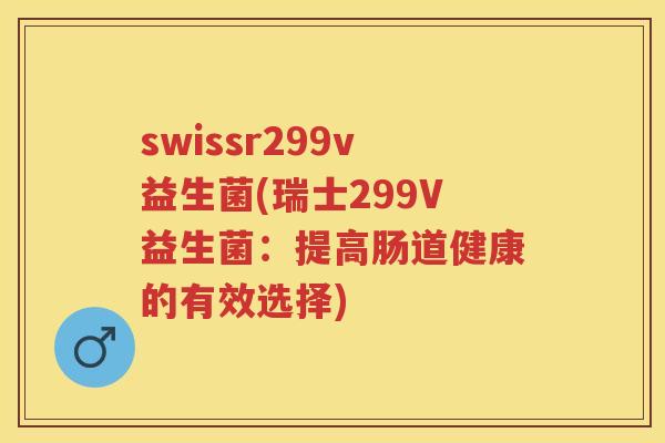swissr299v益生菌(瑞士299V益生菌:提高肠道健康的有效选择) swissr299v益生菌(瑞士299V益生菌:提高肠道健康的有效选择)