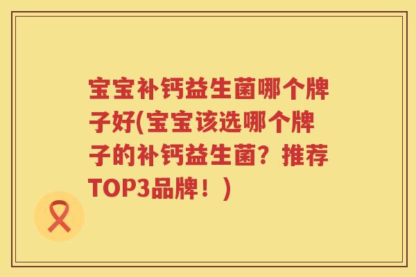宝宝补钙益生菌哪个牌子好(宝宝该选哪个牌子的补钙益生菌?推荐TOP3品牌!) 宝宝补钙益生菌哪个牌子好(宝宝该选哪个牌子的补钙益生菌?推荐TOP3品牌!)