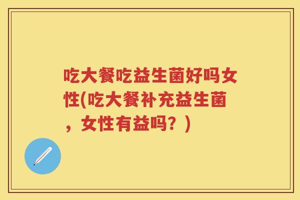 吃大餐吃益生菌好吗女性(吃大餐补充益生菌,女性有益吗?) 吃大餐吃益生菌好吗女性(吃大餐补充益生菌,女性有益吗?)