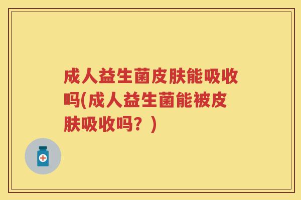 成人益生菌能吸收吗(成人益生菌能被吸收吗？)