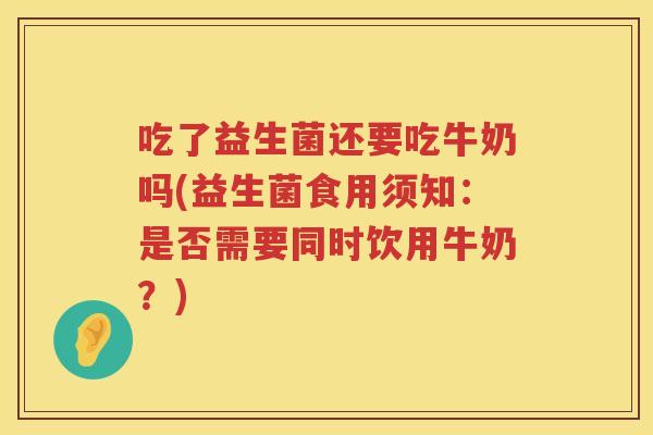吃了益生菌还要吃牛奶吗(益生菌食用须知:是否需要同时饮用牛奶?) 吃了益生菌还要吃牛奶吗(益生菌食用须知:是否需要同时饮用牛奶?)